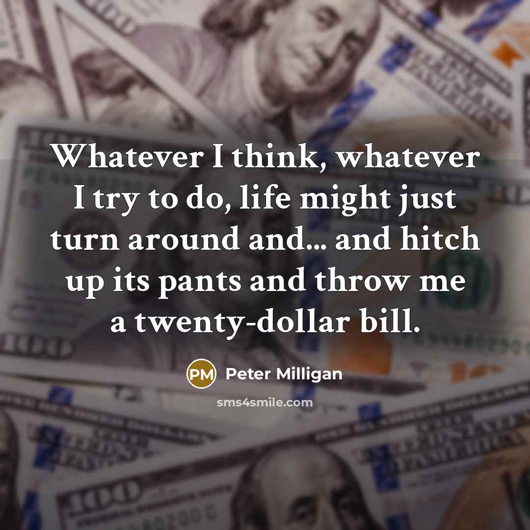 “Whatever I think, whatever I try to do, life might just turn around and... and hitch up its pants and throw me a twenty-dollar bill.” quote by Peter Milligan
