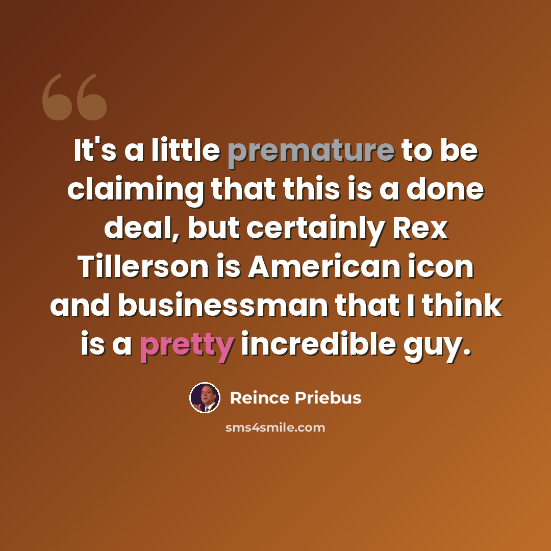 “It's a little premature to be claiming that this is a done deal, but certainly Rex Tillerson is American icon and businessman that I think is a pretty incredible guy.” quote by Reince Priebus