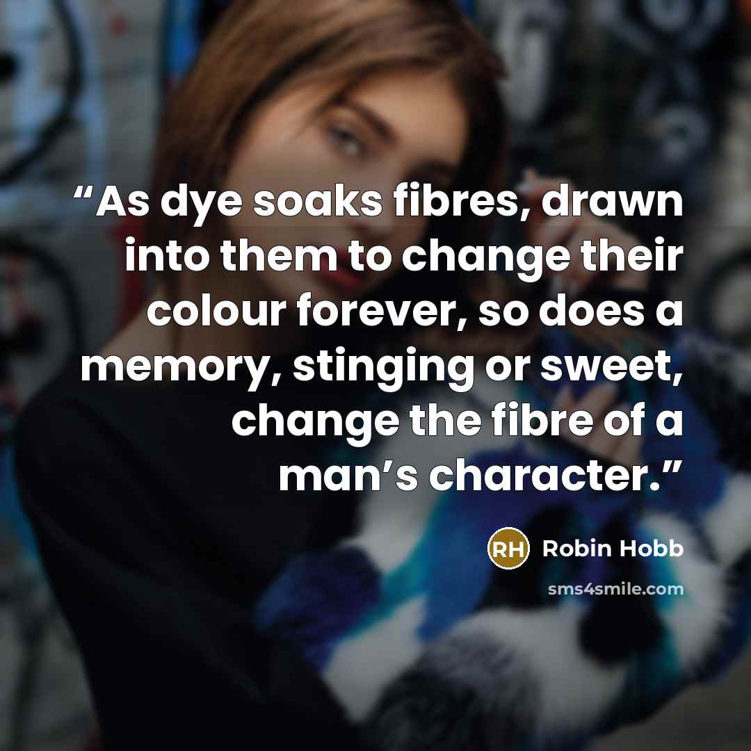 “As dye soaks fibres, drawn into them to change their colour forever, so does a memory, stinging or sweet, change the fibre of a man’s character.” quote by Robin Hobb