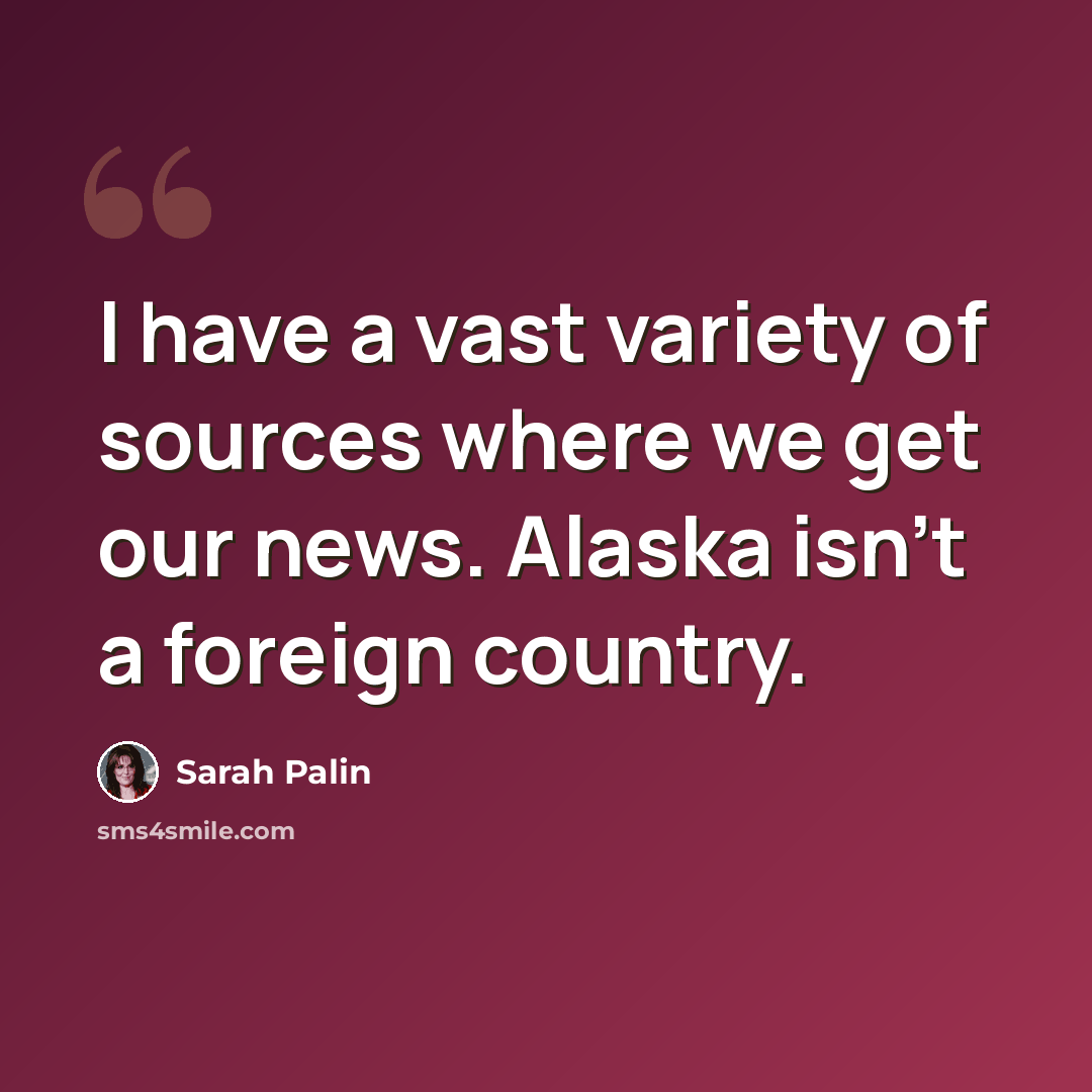 “I have a vast variety of sources where we get our news. Alaska isn't a foreign country.” quote by Sarah Palin