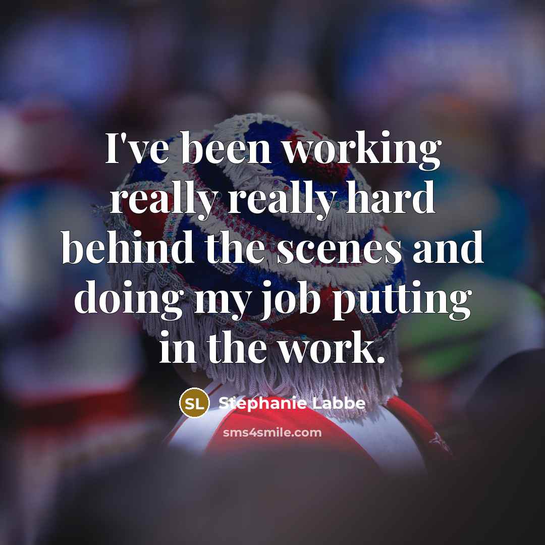 “I've been working really really hard behind the scenes and doing my job putting in the work.” quote by Stephanie Labbe