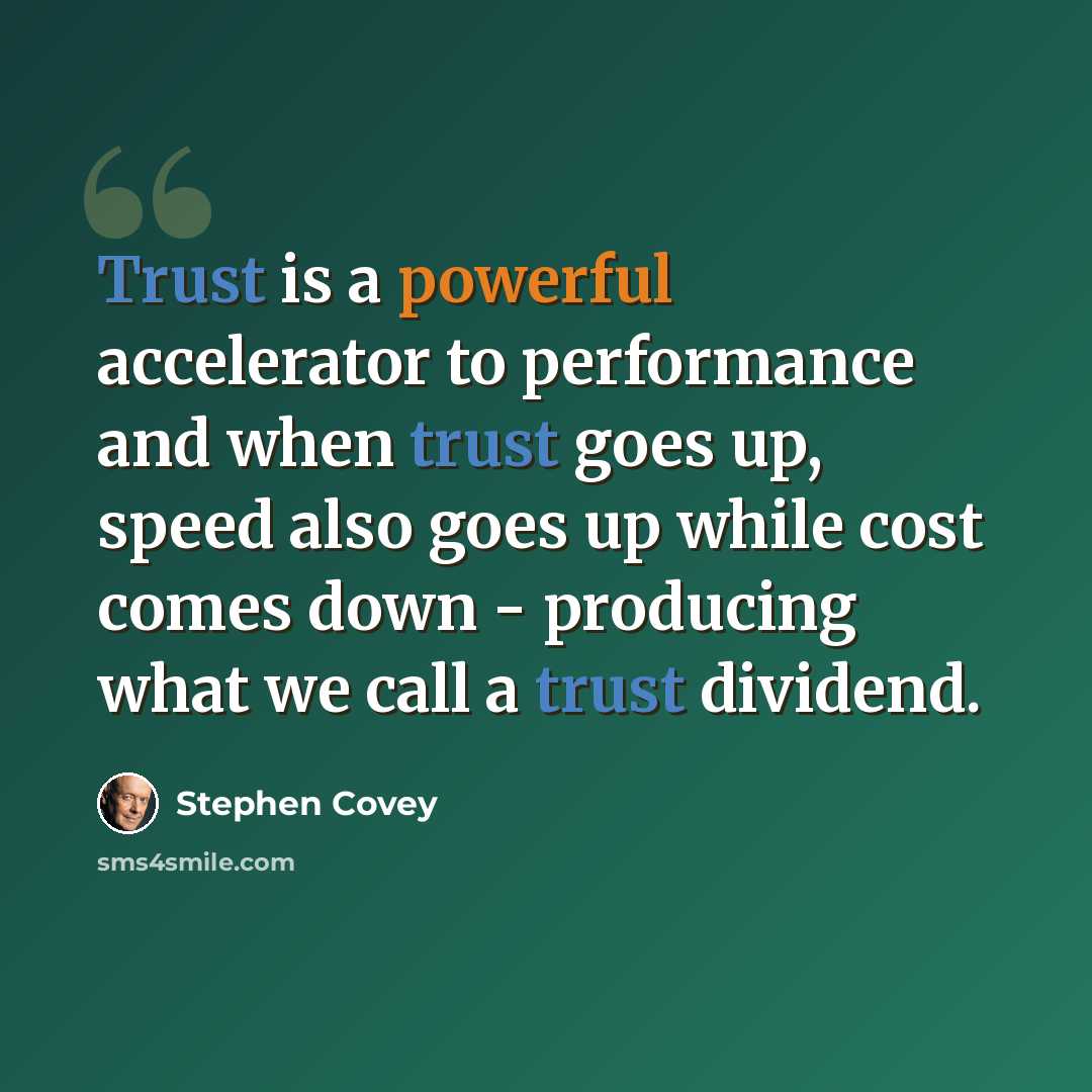 “Trust is a powerful accelerator to performance and when trust goes up, speed also goes up while cost comes down - producing what we call a trust dividend.” quote by Stephen Covey