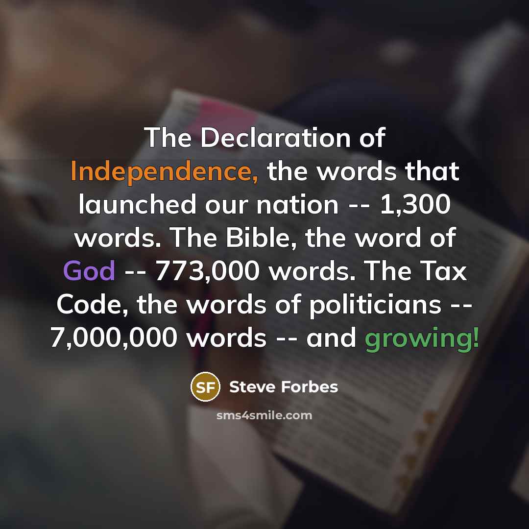 “The Declaration of Independence, the words that launched our nation -- 1,300 words. The Bible, the word of God -- 773,000 words. The Tax Code, the words of politicians -- 7,000,000 words -- and growing!” quote by Steve Forbes