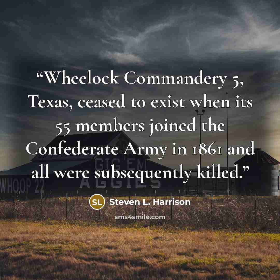 “Wheelock Commandery 5, Texas, ceased to exist when its 55 members joined the Confederate Army in 1861 and all were subsequently killed.” quote by Steven L. Harrison