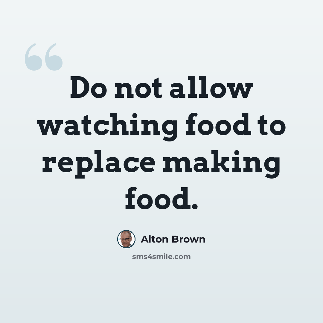 “Do not allow watching food to replace making food.” quote by Alton Brown