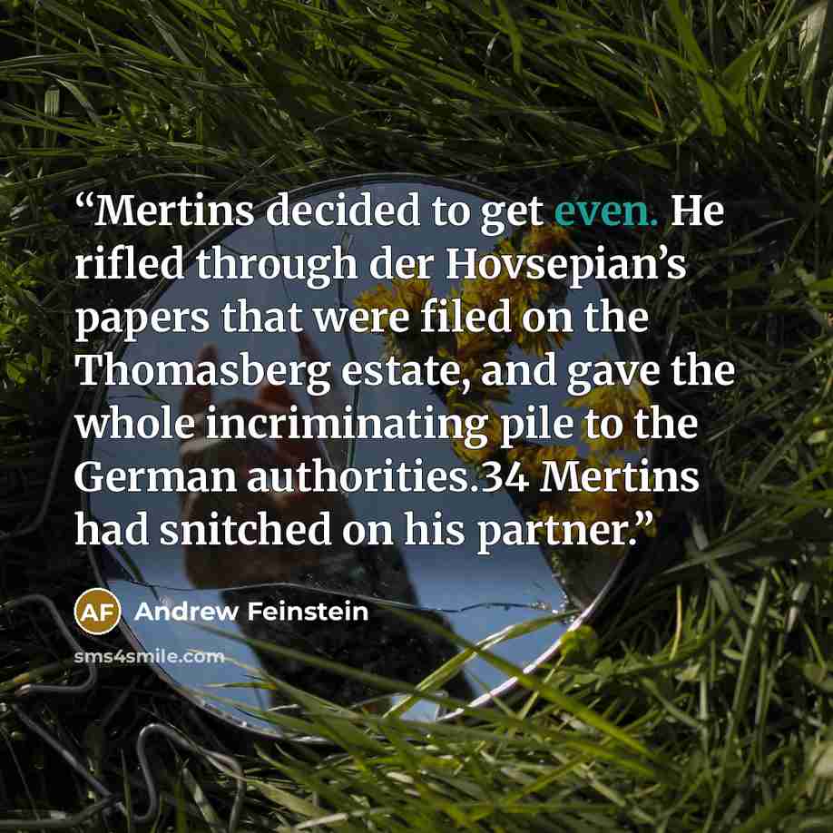 “Mertins decided to get even. He rifled through der Hovsepian’s papers that were filed on the Thomasberg estate, and gave the whole incriminating pile to the German authorities.34 Mertins had snitched on his partner.” quote by Andrew Feinstein