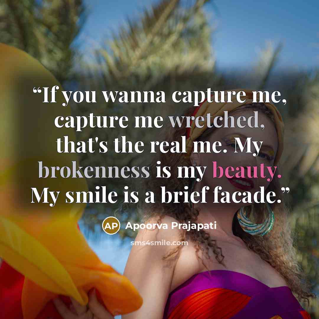 “If you wanna capture me, capture me wretched, that's the real me. My brokenness is my beauty. My smile is a brief facade.” quote by Apoorva Prajapati