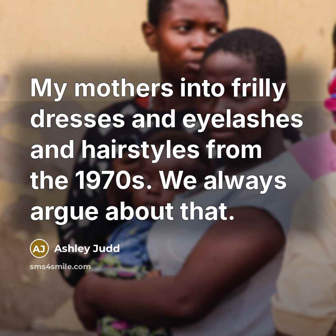 “My mothers into frilly dresses and eyelashes and hairstyles from the 1970s. We always argue about that.” quote by Ashley Judd