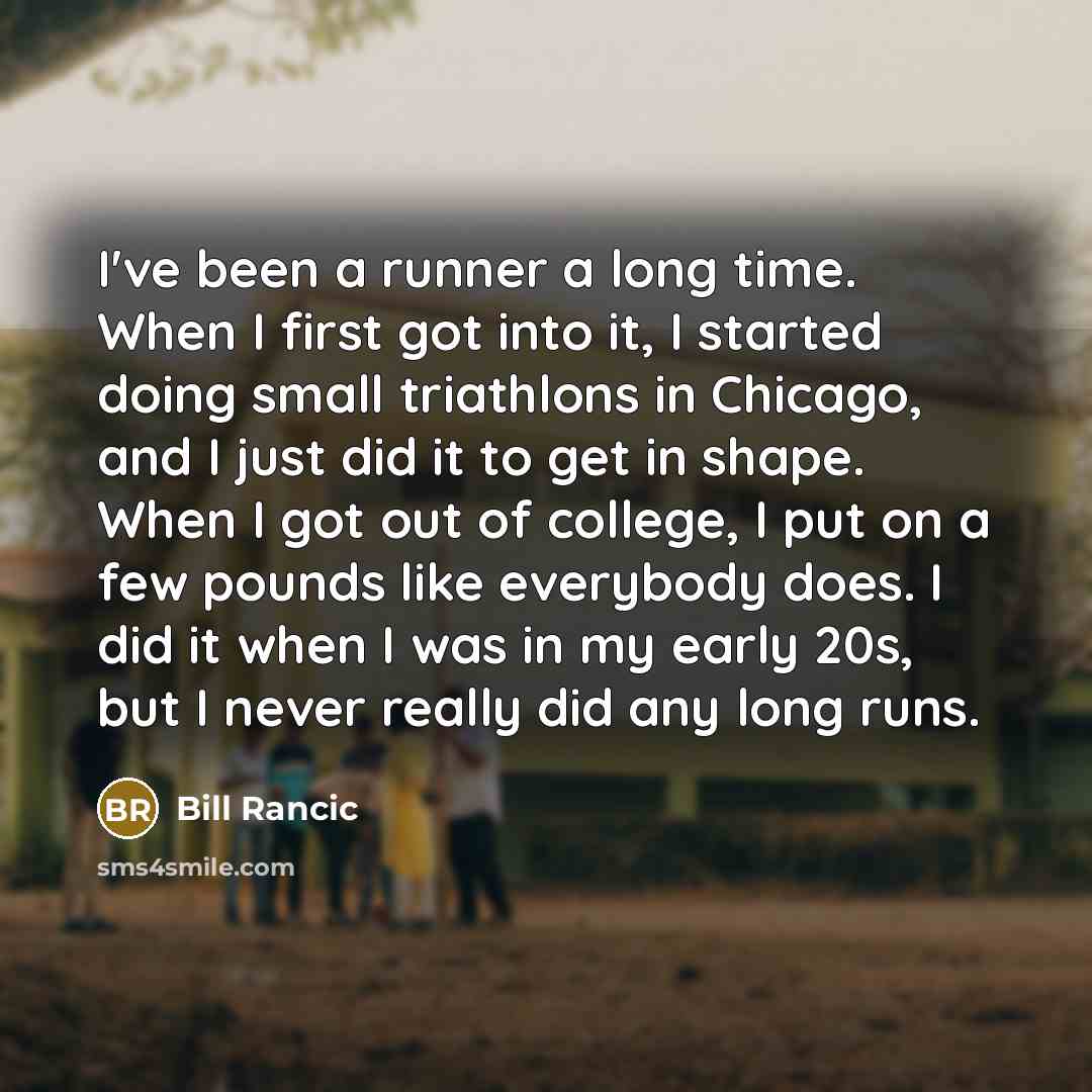 “I've been a runner a long time. When I first got into it, I started doing small triathlons in Chicago, and I just did it to get in shape. When I got out of college, I put on a few pounds like everybody does. I did it when I was in my early 20s, but I never really did any long runs.” quote by Bill Rancic