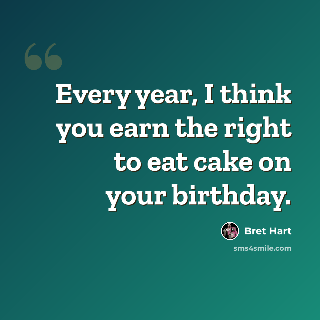“Every year, I think you earn the right to eat cake on your birthday.” quote by Bret Hart
