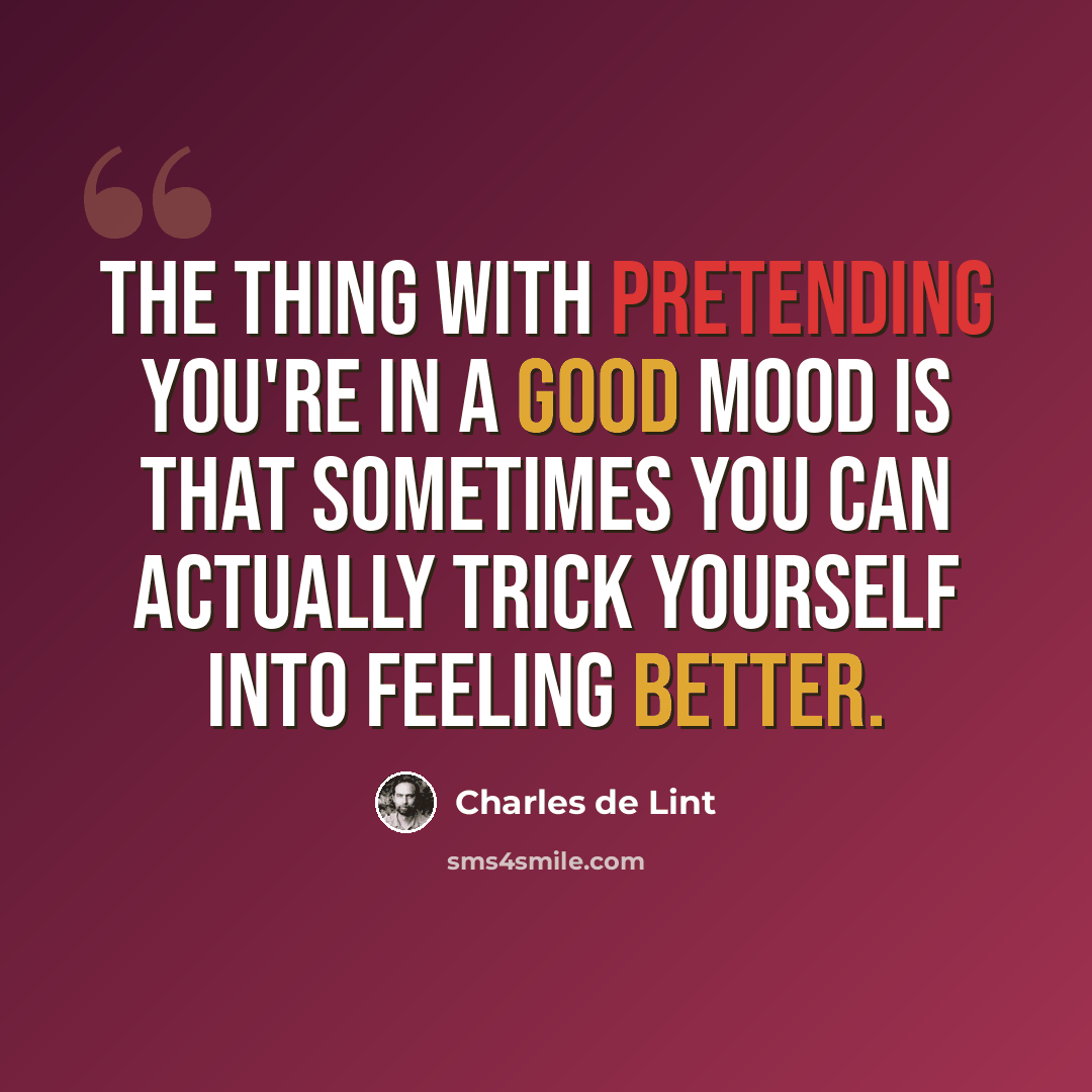 “The thing with pretending you're in a good mood is that sometimes you can actually trick yourself into feeling better.” quote by Charles de Lint