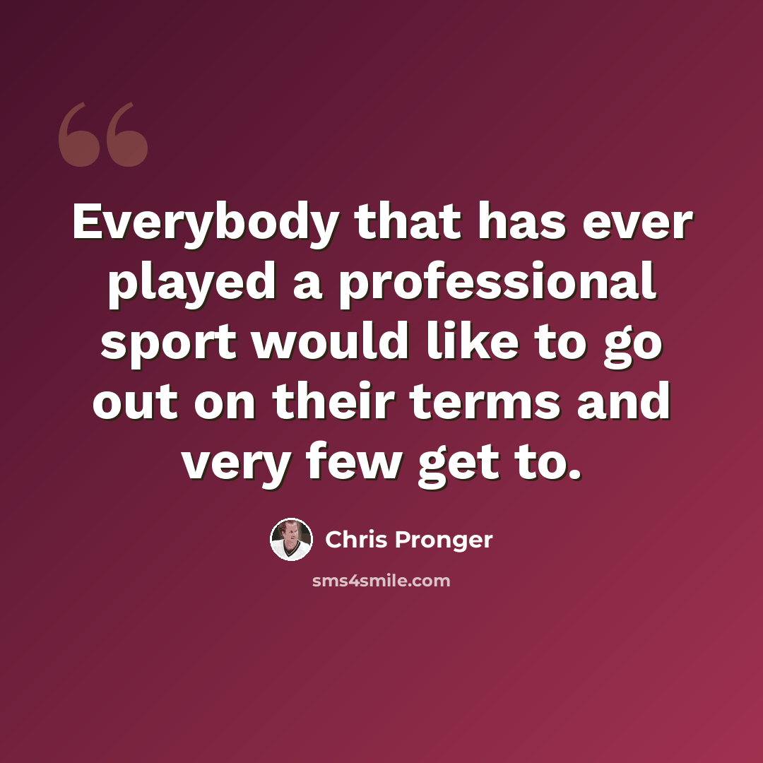 “Everybody that has ever played a professional sport would like to go out on their terms and very few get to.” quote by Chris Pronger