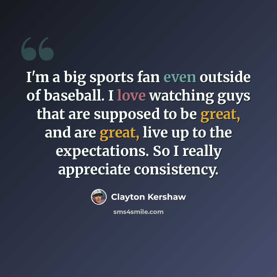 “I'm a big sports fan even outside of baseball. I love watching guys that are supposed to be great, and are great, live up to the expectations. So I really appreciate consistency.” quote by Clayton Kershaw