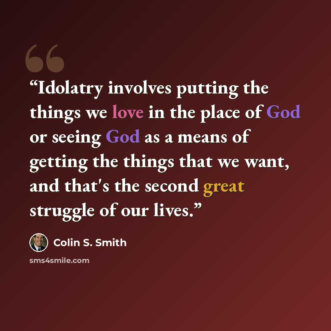 “Idolatry involves putting the things we love in the place of God or seeing God as a means of getting the things that we want, and that's the second great struggle of our lives.” quote by Colin S. Smith