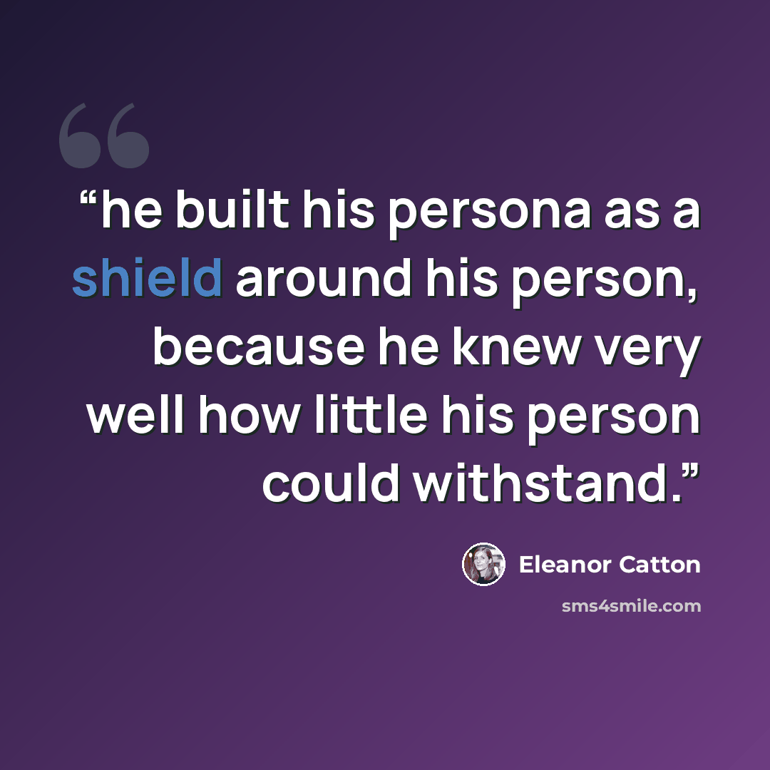 “he built his persona as a shield around his person, because he knew very well how little his person could withstand.” quote by Eleanor Catton