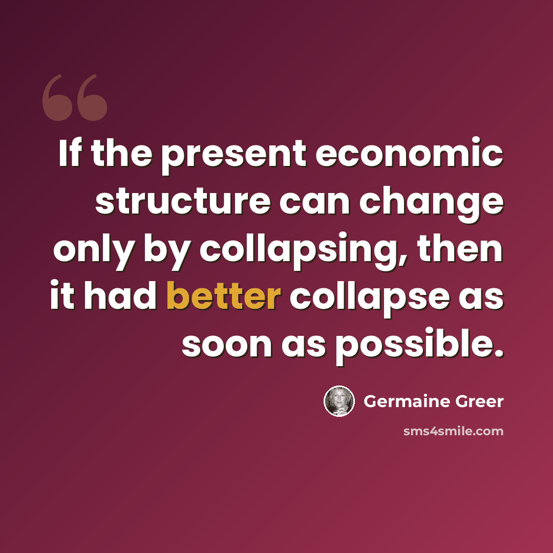 “If the present economic structure can change only by collapsing, then it had better collapse as soon as possible.” quote by Germaine Greer