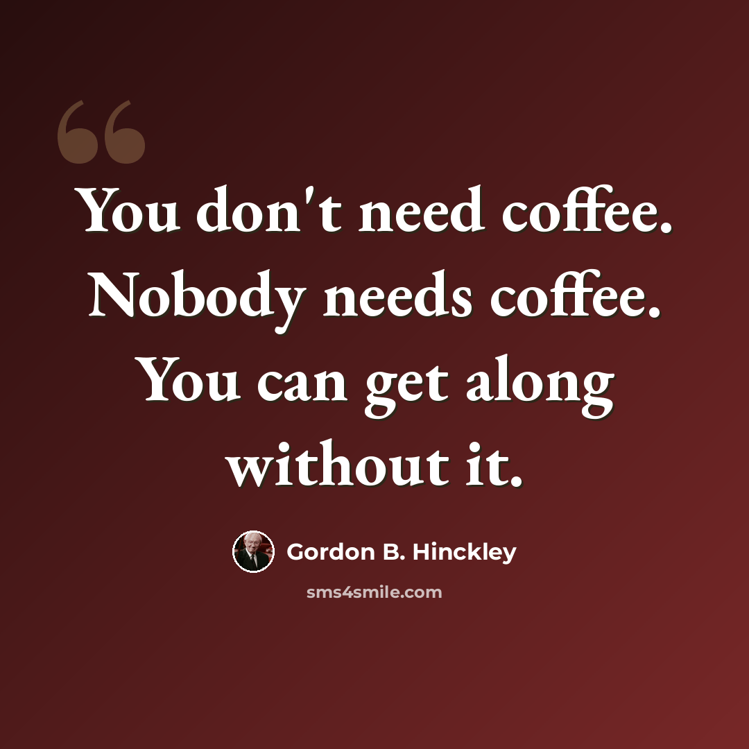 “You don't need coffee. Nobody needs coffee. You can get along without it.” quote by Gordon B. Hinckley