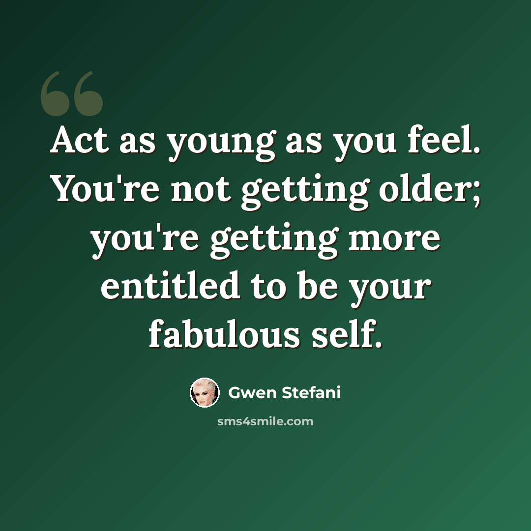 “Act as young as you feel. You're not getting older; you're getting more entitled to be your fabulous self.” quote by Gwen Stefani