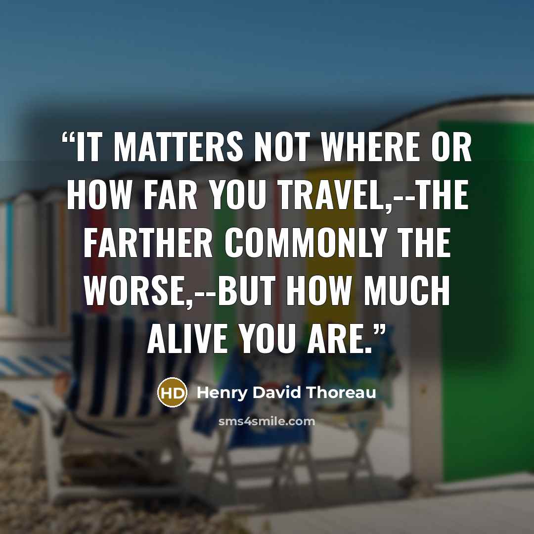 “It matters not where or how far you travel,--the farther commonly the worse,--but how much alive you are.” quote by Henry David Thoreau