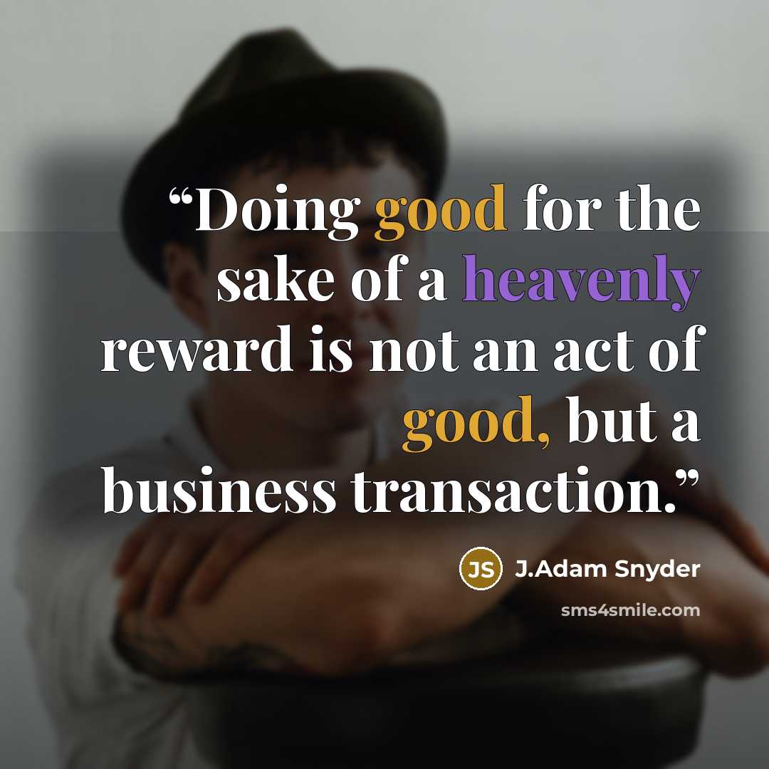 “Doing good for the sake of a heavenly reward is not an act of good, but a business transaction.” quote by J.Adam Snyder