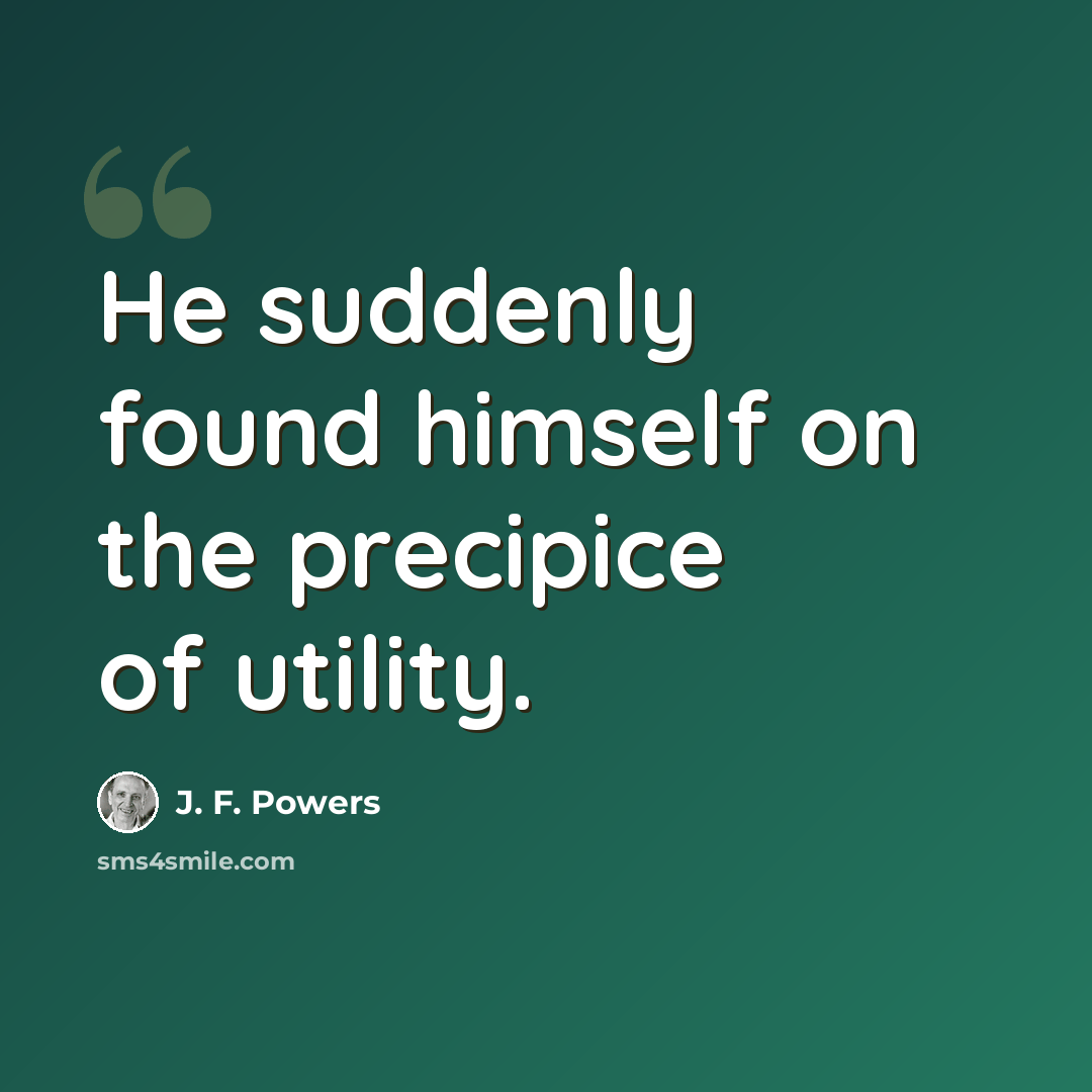 “He suddenly found himself on the precipice of utility.” quote by J. F. Powers