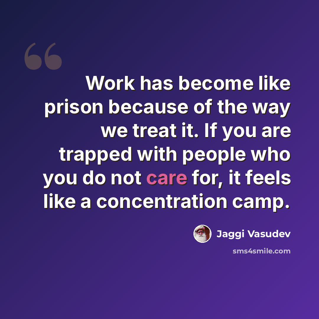 “Work has become like prison because of the way we treat it. If you are trapped with people who you do not care for, it feels like a concentration camp.” quote by Jaggi Vasudev
