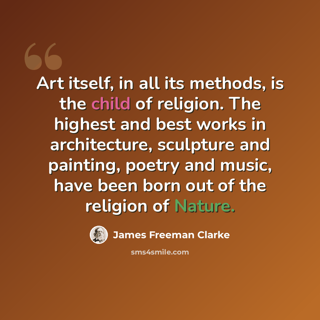 “Art itself, in all its methods, is the child of religion. The highest and best works in architecture, sculpture and painting, poetry and music, have been born out of the religion of Nature.” quote by James Freeman Clarke