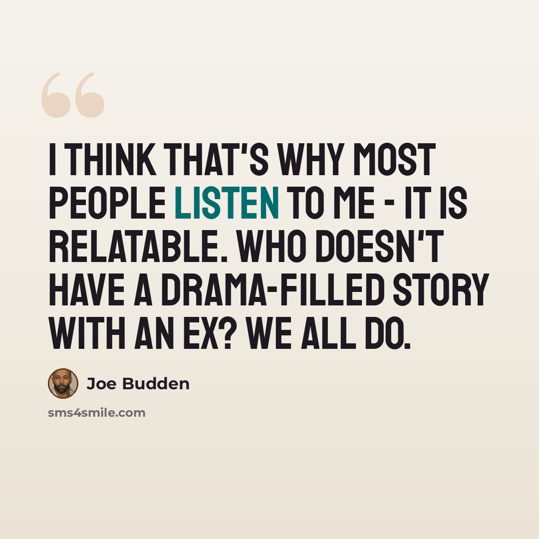 “I think that's why most people listen to me - it is relatable. Who doesn't have a drama-filled story with an ex? We all do.” quote by Joe Budden