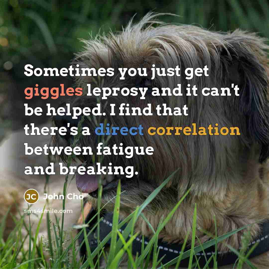 “Sometimes you just get giggles leprosy and it can't be helped. I find that there's a direct correlation between fatigue and breaking.” quote by John Cho