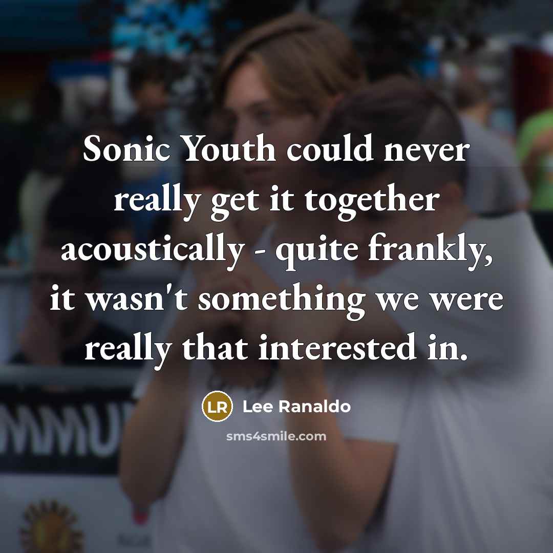 “Sonic Youth could never really get it together acoustically - quite frankly, it wasn't something we were really that interested in.” quote by Lee Ranaldo