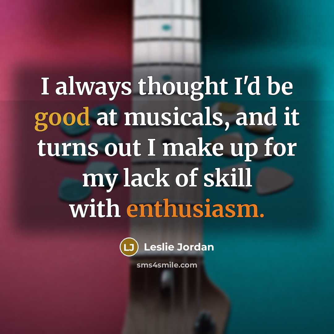 “I always thought I'd be good at musicals, and it turns out I make up for my lack of skill with enthusiasm.” quote by Leslie Jordan