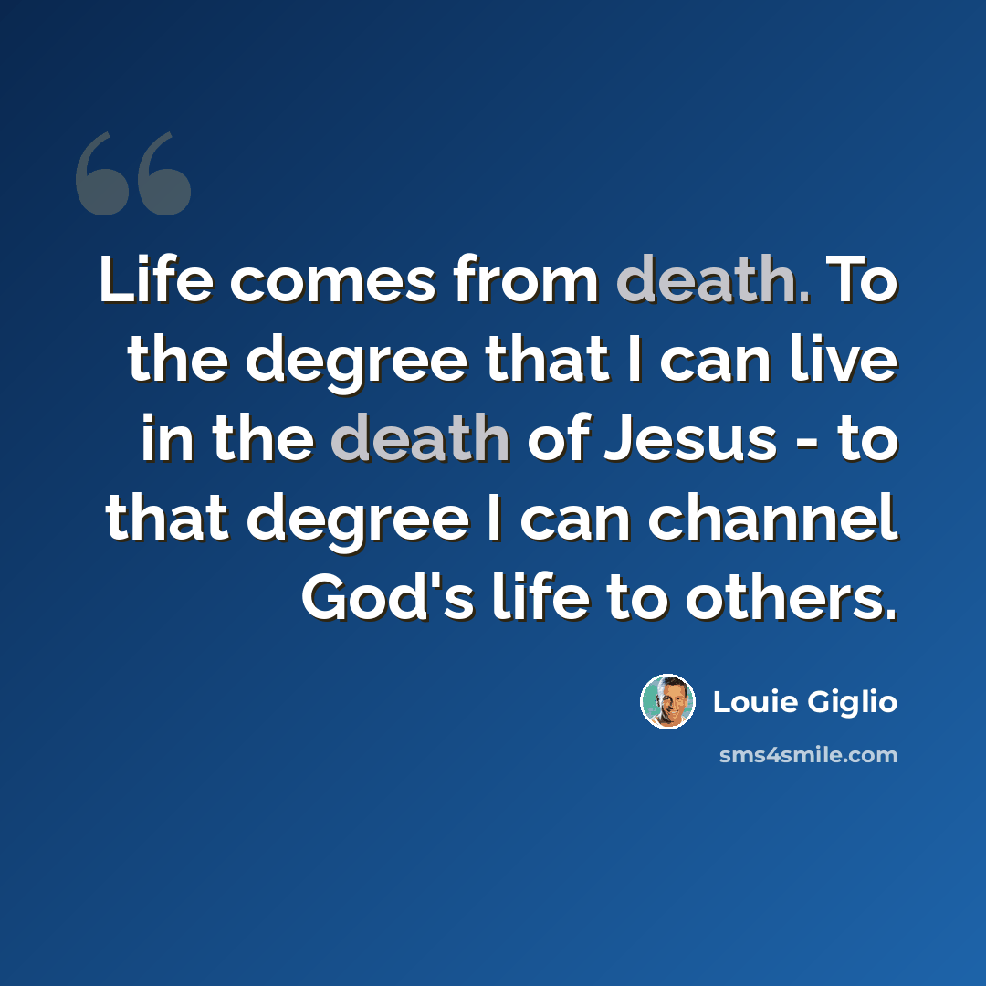 “Life comes from death. To the degree that I can live in the death of Jesus - to that degree I can channel God's life to others.” quote by Louie Giglio