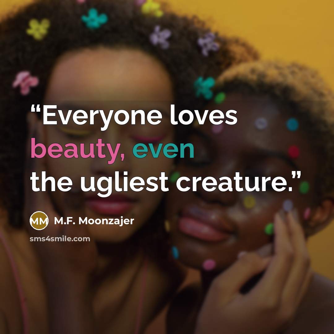 “Everyone loves beauty, even the ugliest creature.” quote by M.F. Moonzajer