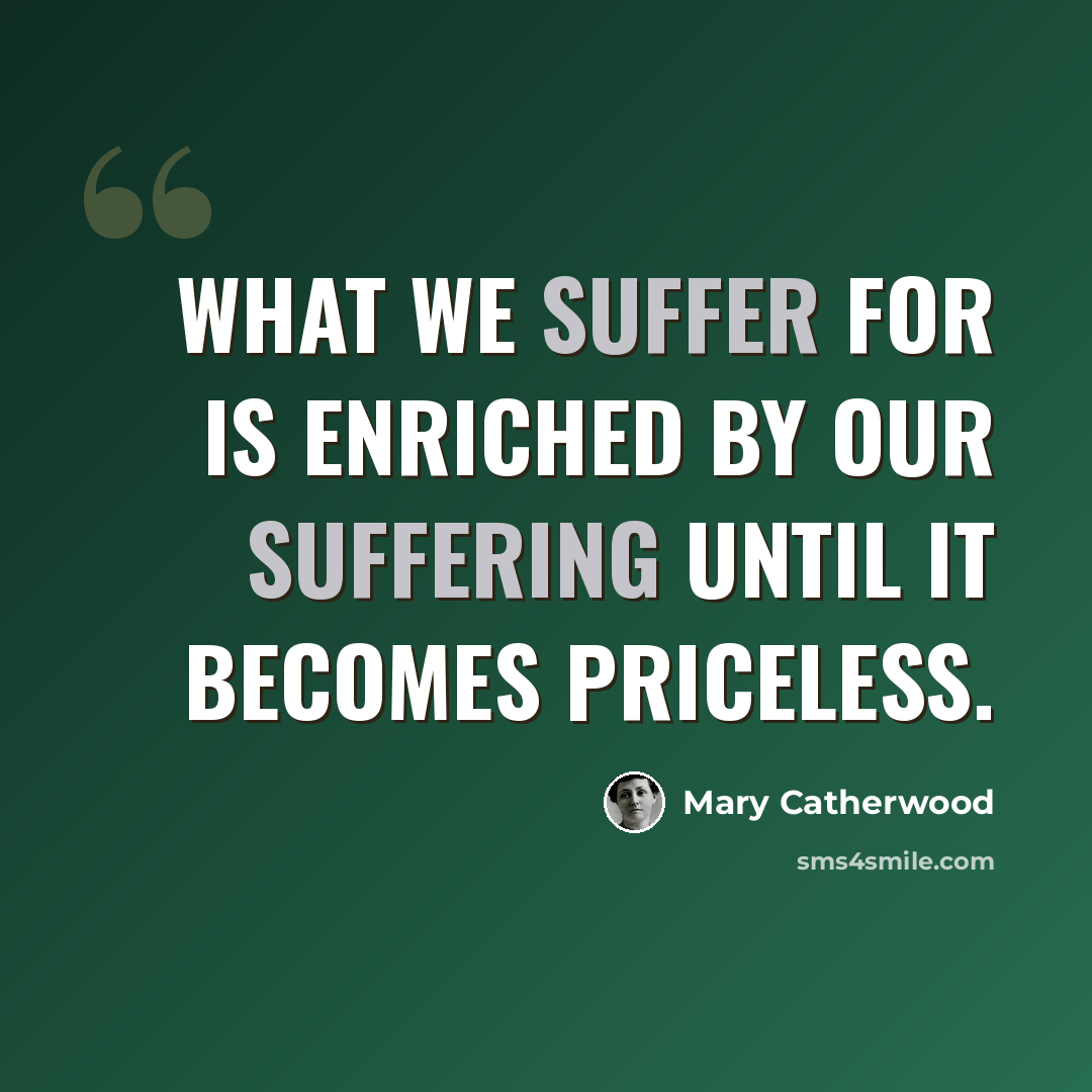 “What we suffer for is enriched by our suffering until it becomes priceless.” quote by Mary Catherwood
