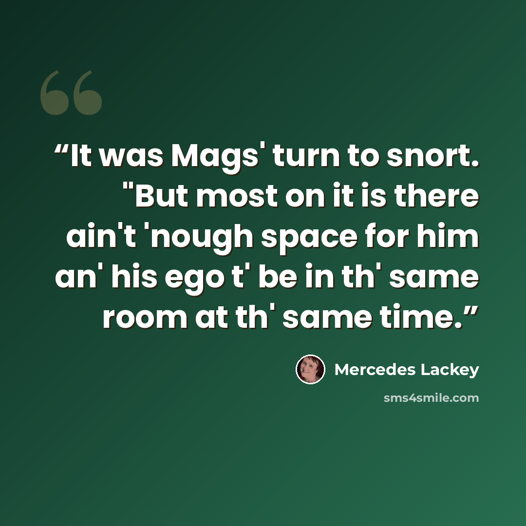 “It was Mags' turn to snort. "But most on it is there ain't 'nough space for him an' his ego t' be in th' same room at th' same time.” quote by Mercedes Lackey