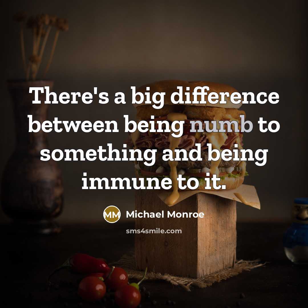 “There's a big difference between being numb to something and being immune to it.” quote by Michael Monroe