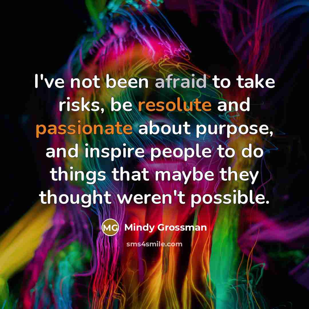 “I've not been afraid to take risks, be resolute and passionate about purpose, and inspire people to do things that maybe they thought weren't possible.” quote by Mindy Grossman