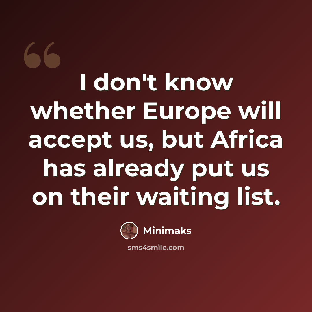 “I don't know whether Europe will accept us, but Africa has already put us on their waiting list.” quote by Minimaks