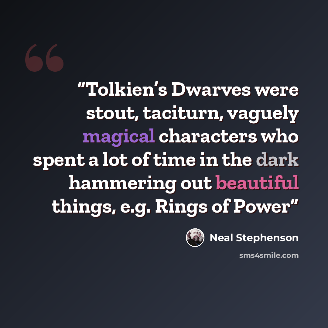 “Tolkien’s Dwarves were stout, taciturn, vaguely magical characters who spent a lot of time in the dark hammering out beautiful things, e.g. Rings of Power” quote by Neal Stephenson