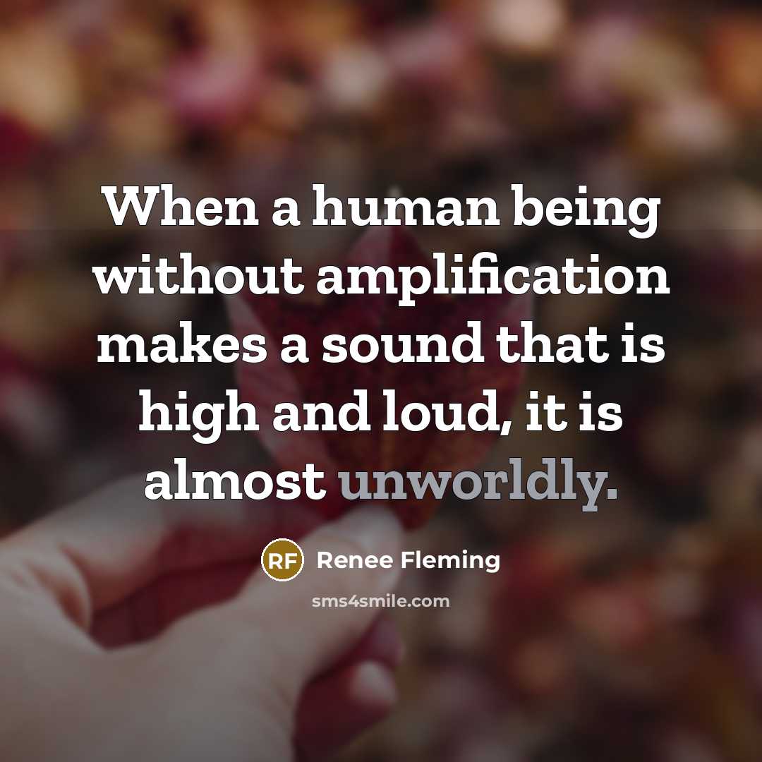 “When a human being without amplification makes a sound that is high and loud, it is almost unworldly.” quote by Renee Fleming