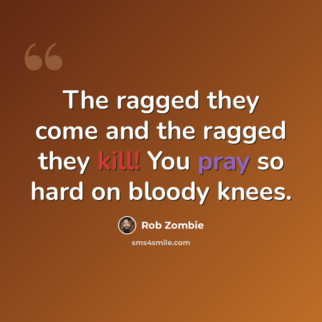 “The ragged they come and the ragged they kill! You pray so hard on bloody knees.” quote by Rob Zombie