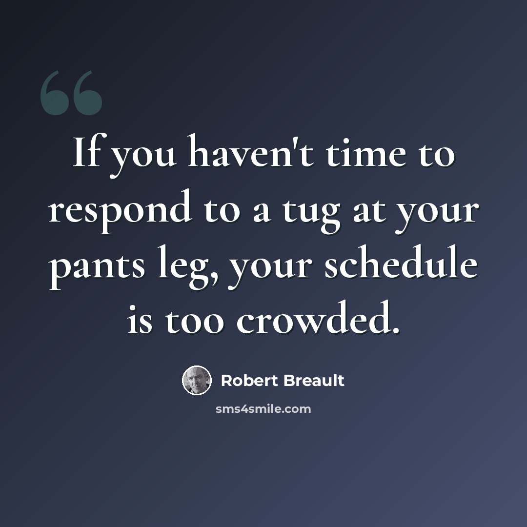 “If you haven't time to respond to a tug at your pants leg, your schedule is too crowded.” quote by Robert Breault