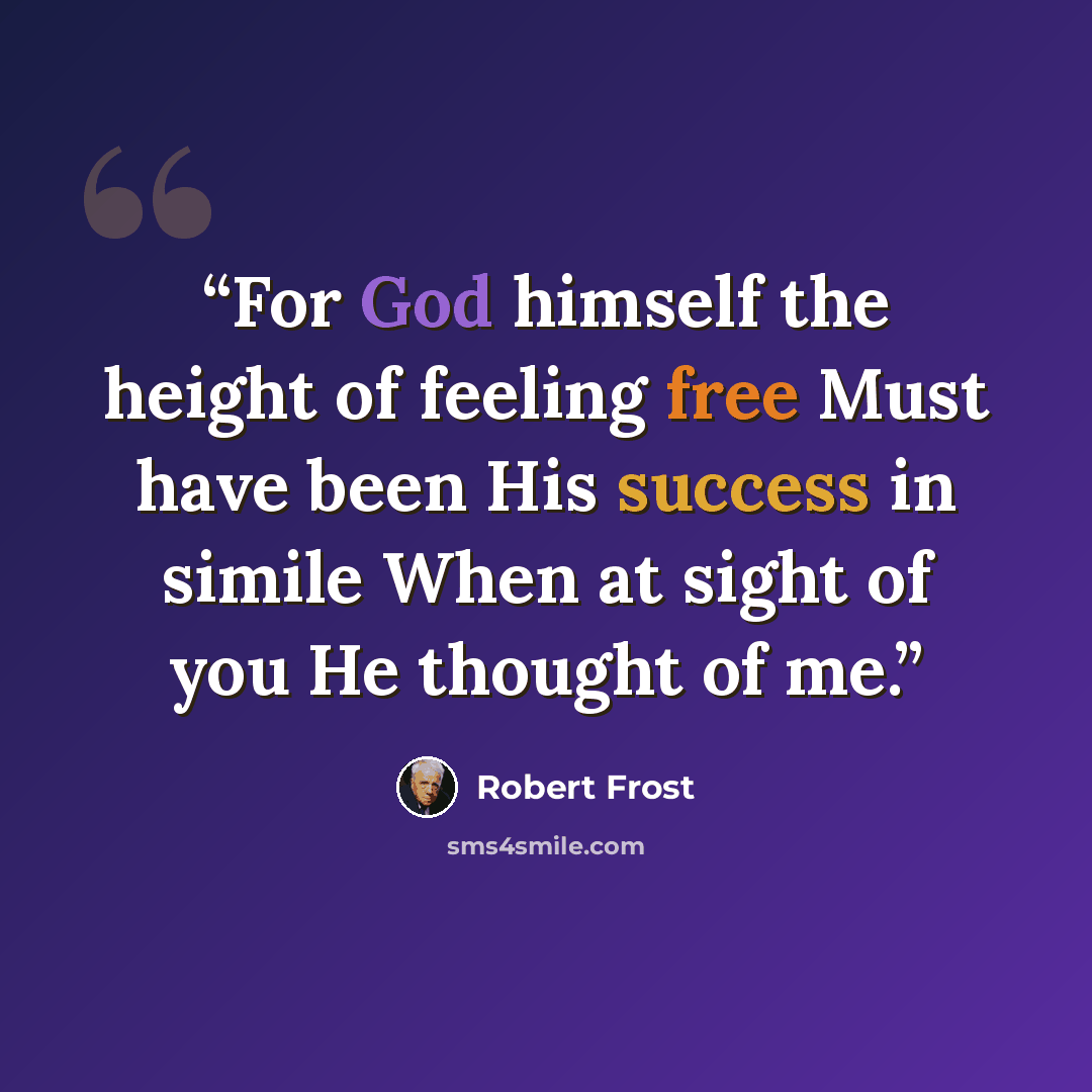 “For God himself the height of feeling free Must have been His success in simile When at sight of you He thought of me.” quote by Robert Frost