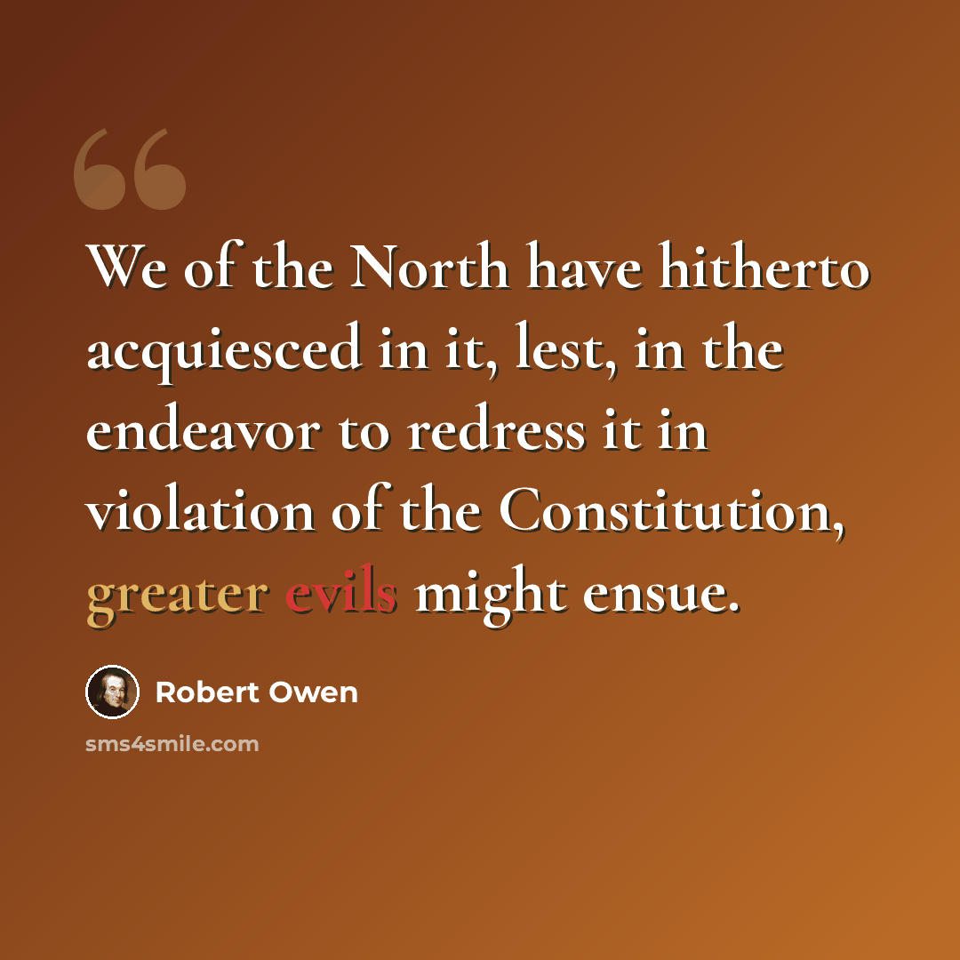“We of the North have hitherto acquiesced in it, lest, in the endeavor to redress it in violation of the Constitution, greater evils might ensue.” quote by Robert Owen