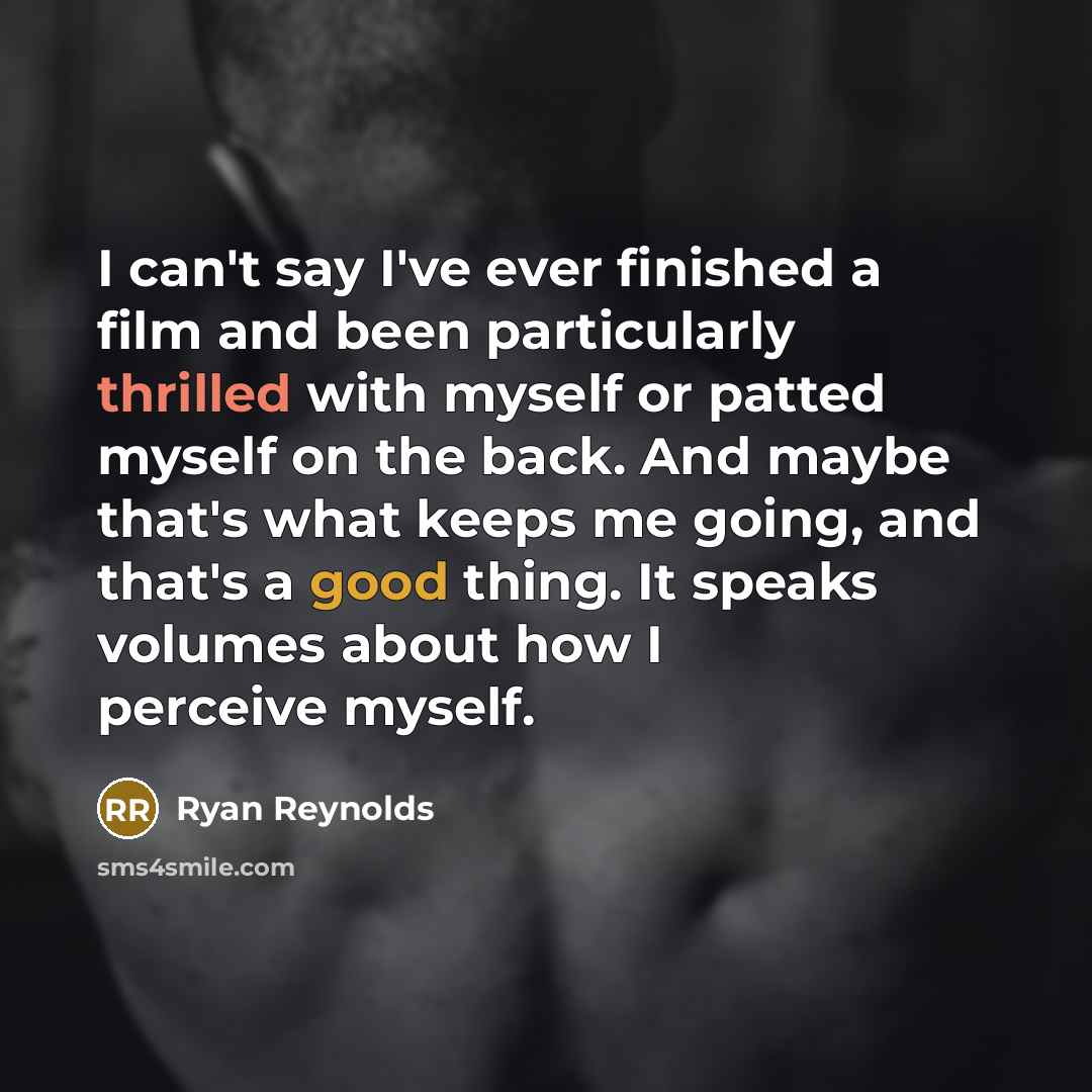 “I can't say I've ever finished a film and been particularly thrilled with myself or patted myself on the back. And maybe that's what keeps me going, and that's a good thing. It speaks volumes about how I perceive myself.” quote by Ryan Reynolds