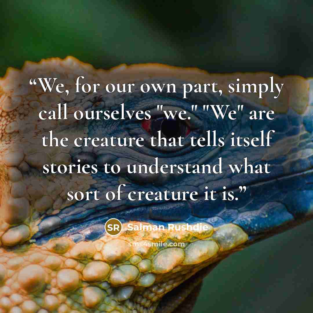 “We, for our own part, simply call ourselves "we." "We" are the creature that tells itself stories to understand what sort of creature it is.” quote by Salman Rushdie
