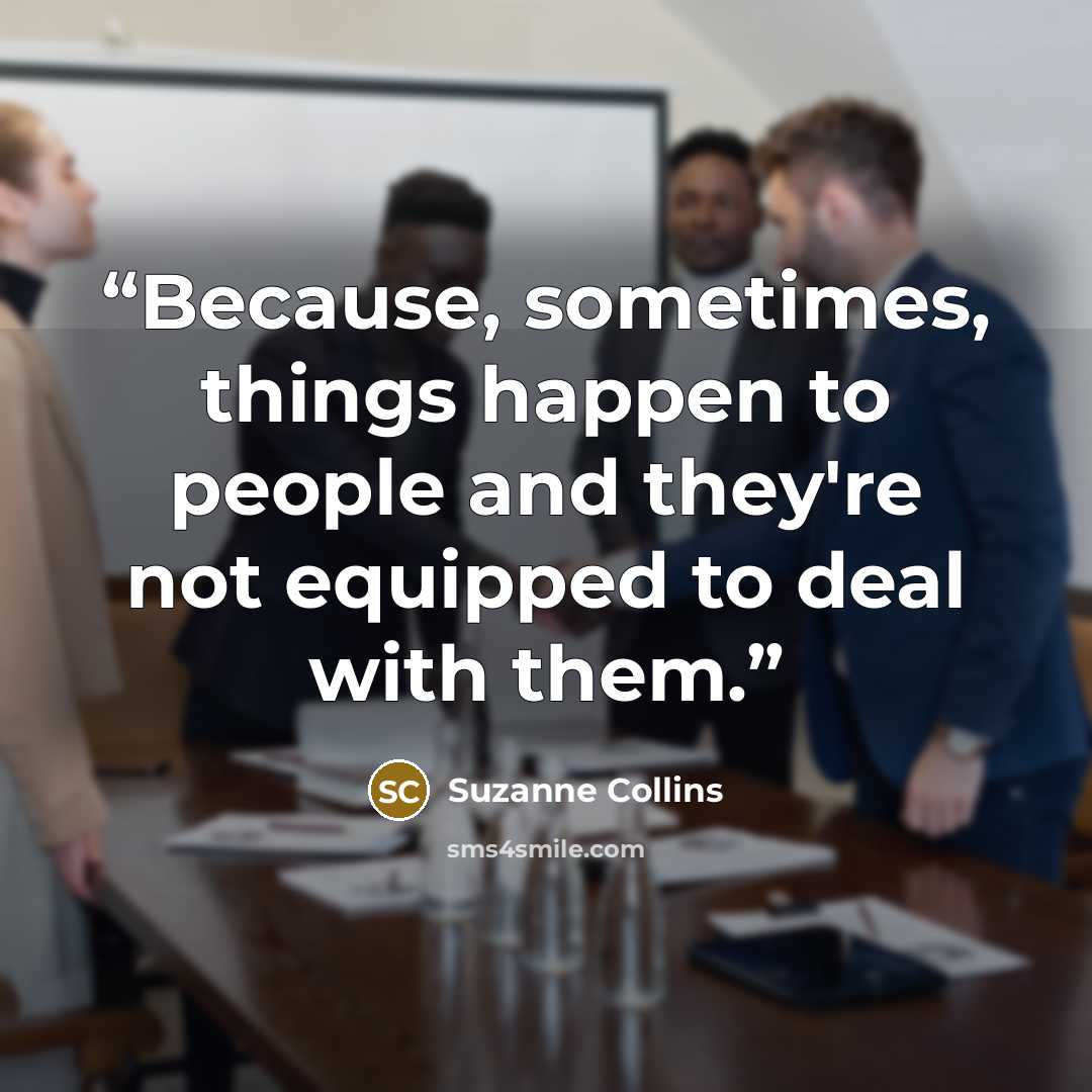 “Because, sometimes, things happen to people and they're not equipped to deal with them.” quote by Suzanne Collins