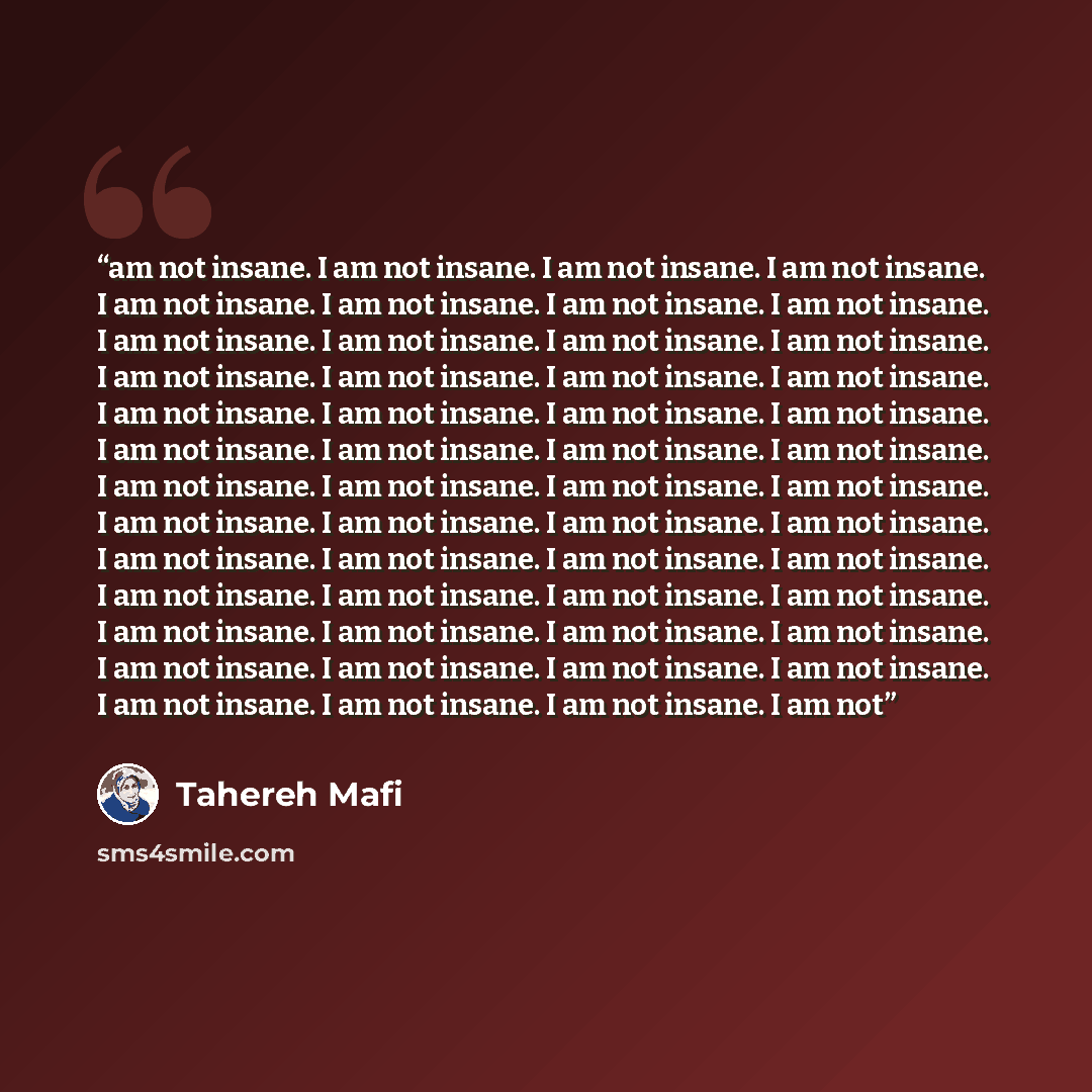 “am not insane. I am not insane. I am not insane. I am not insane. I am not insane. I am not insane. I am not insane. I am not insane. I am not insane. I am not insane. I am not insane. I am not insane. I am not insane. I am not insane. I am not insane. I am not insane. I am not insane. I am not…” quote by Tahereh Mafi