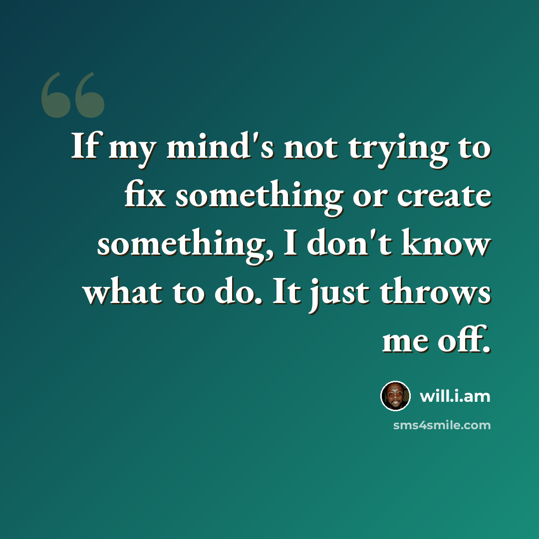 “If my mind's not trying to fix something or create something, I don't know what to do. It just throws me off.” quote by will.i.am
