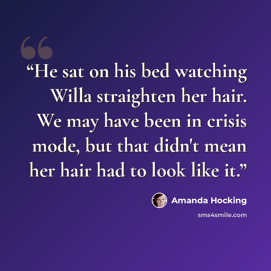 “He sat on his bed watching Willa straighten her hair. We may have been in crisis mode, but that didn't mean her hair had to look like it.” quote by Amanda Hocking